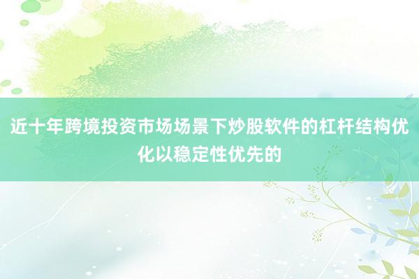 近十年跨境投资市场场景下炒股软件的杠杆结构优化以稳定性优先的