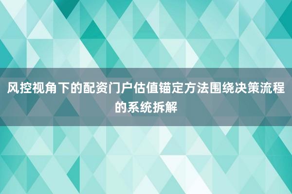 风控视角下的配资门户估值锚定方法围绕决策流程的系统拆解