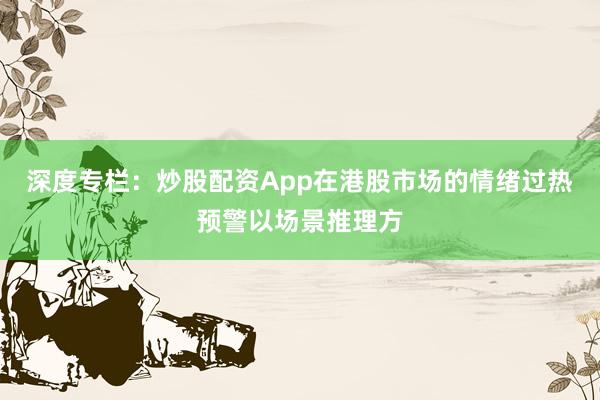深度专栏:炒股配资App在港股市场的情绪过热预警以场景推理方