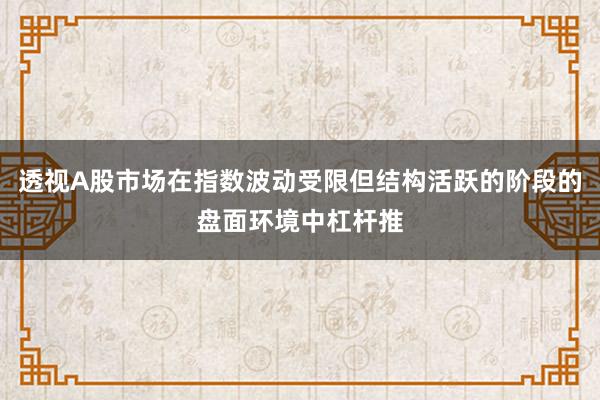 透视A股市场在指数波动受限但结构活跃的阶段的盘面环境中杠杆推