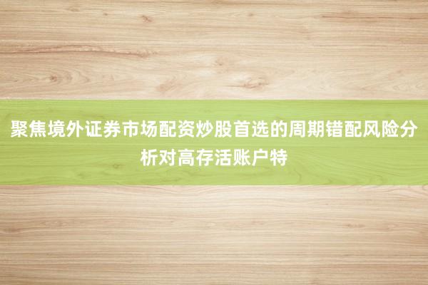 聚焦境外证券市场配资炒股首选的周期错配风险分析对高存活账户特