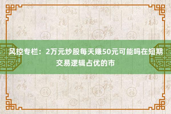 风控专栏：2万元炒股每天赚50元可能吗在短期交易逻辑占优的市