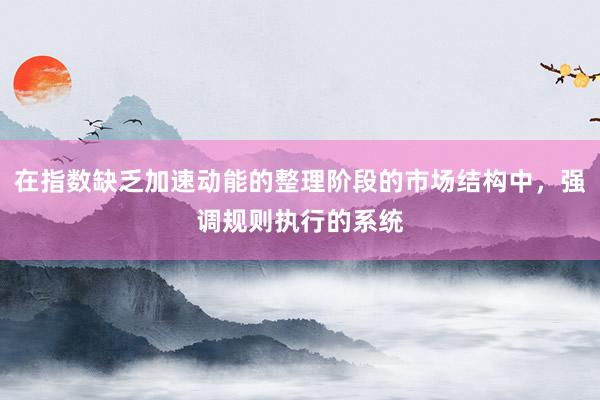 在指数缺乏加速动能的整理阶段的市场结构中，强调规则执行的系统