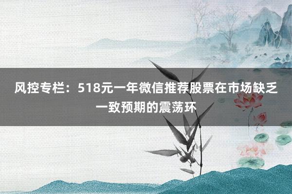 风控专栏：518元一年微信推荐股票在市场缺乏一致预期的震荡环