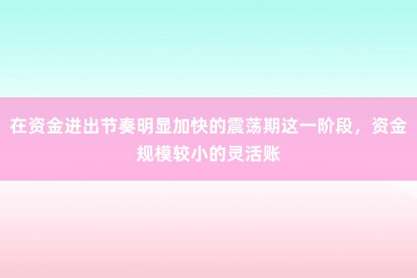 在资金进出节奏明显加快的震荡期这一阶段，资金规模较小的灵活账