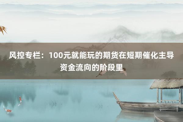 风控专栏：100元就能玩的期货在短期催化主导资金流向的阶段里