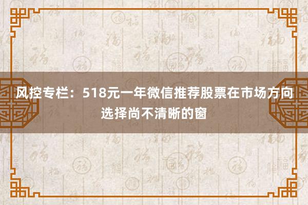 风控专栏：518元一年微信推荐股票在市场方向选择尚不清晰的窗