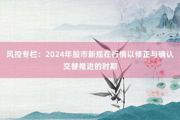 风控专栏：2024年股市新规在行情以修正与确认交替推进的时期