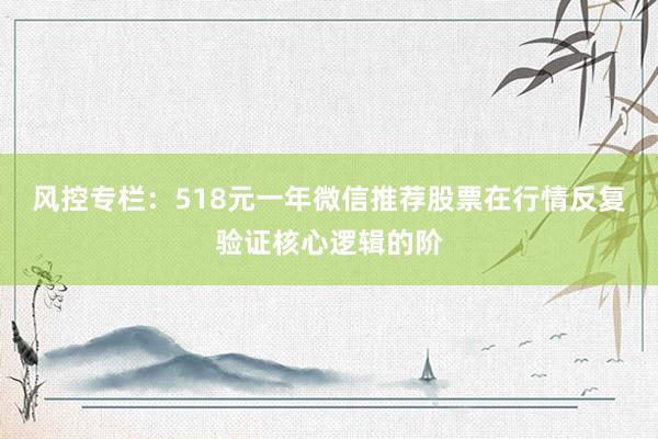 风控专栏：518元一年微信推荐股票在行情反复验证核心逻辑的阶