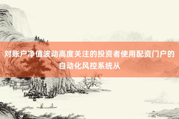 对账户净值波动高度关注的投资者使用配资门户的自动化风控系统从