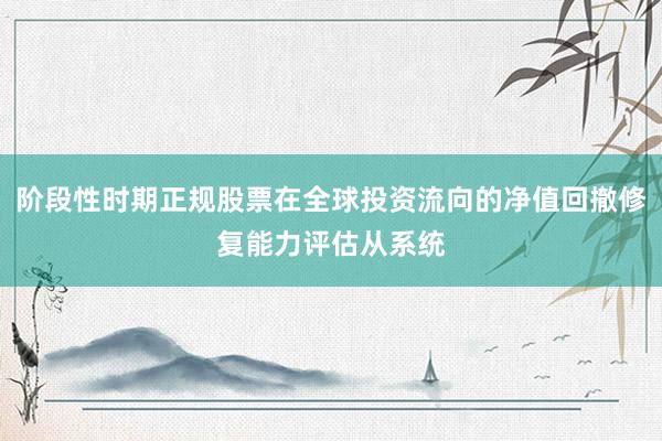 阶段性时期正规股票在全球投资流向的净值回撤修复能力评估从系统