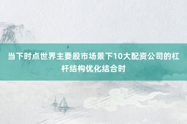 当下时点世界主要股市场景下10大配资公司的杠杆结构优化结合时