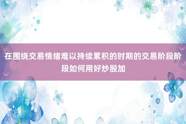 在围绕交易情绪难以持续累积的时期的交易阶段阶段如何用好炒股加