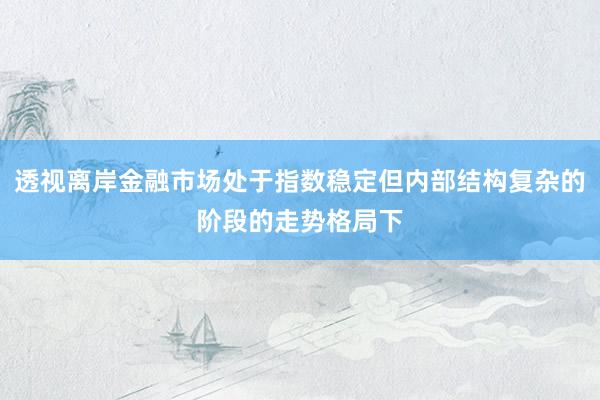 透视离岸金融市场处于指数稳定但内部结构复杂的阶段的走势格局下