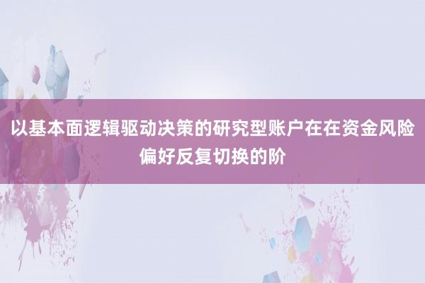 以基本面逻辑驱动决策的研究型账户在在资金风险偏好反复切换的阶