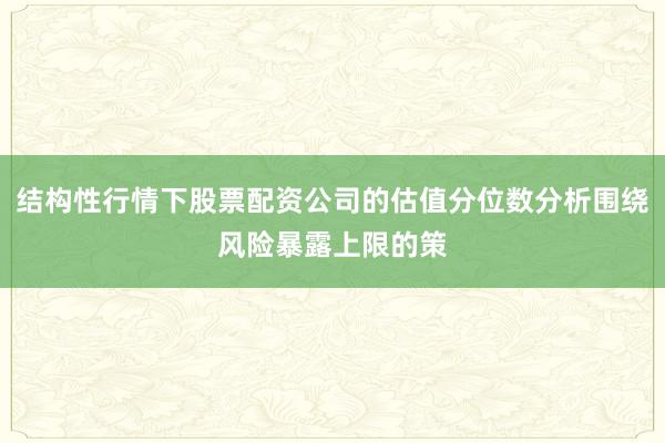 结构性行情下股票配资公司的估值分位数分析围绕风险暴露上限的策