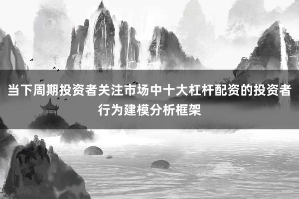 当下周期投资者关注市场中十大杠杆配资的投资者行为建模分析框架