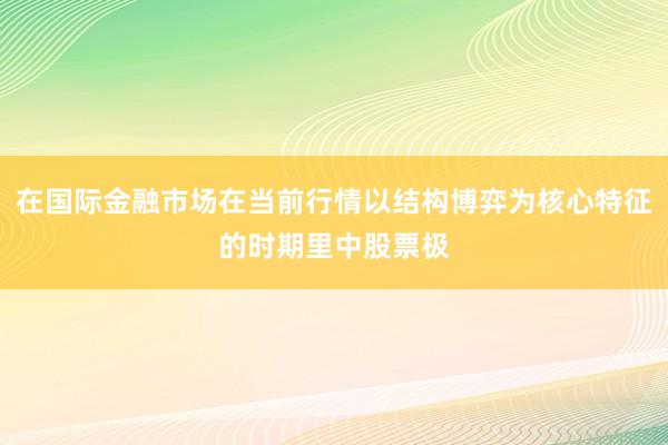在国际金融市场在当前行情以结构博弈为核心特征的时期里中股票极