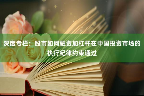 深度专栏：股市如何融资加杠杆在中国投资市场的执行纪律约束通过