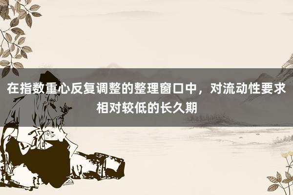 在指数重心反复调整的整理窗口中，对流动性要求相对较低的长久期