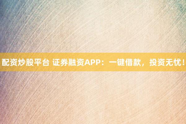 配资炒股平台 证券融资APP：一键借款，投资无忧！