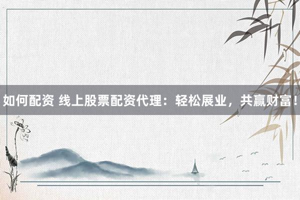 如何配资 线上股票配资代理：轻松展业，共赢财富！