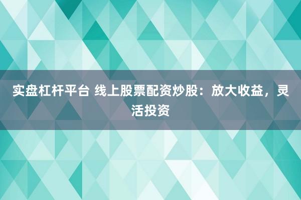 实盘杠杆平台 线上股票配资炒股：放大收益，灵活投资