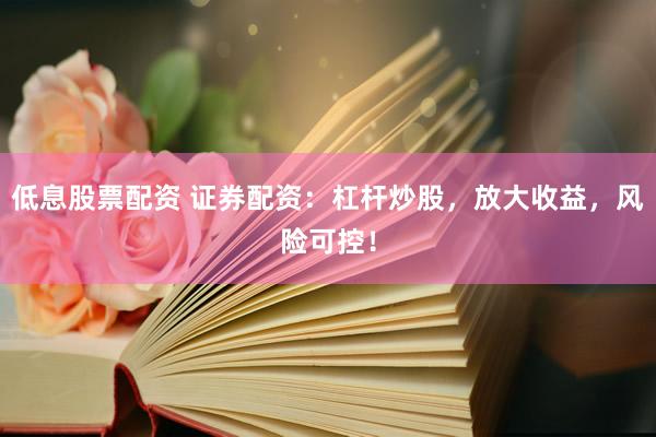 低息股票配资 证券配资：杠杆炒股，放大收益，风险可控！
