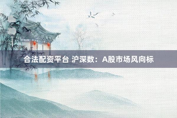 合法配资平台 沪深数：A股市场风向标