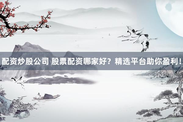 配资炒股公司 股票配资哪家好？精选平台助你盈利！