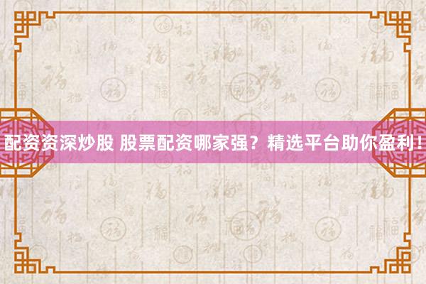 配资资深炒股 股票配资哪家强？精选平台助你盈利！