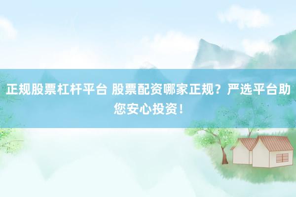 正规股票杠杆平台 股票配资哪家正规？严选平台助您安心投资！