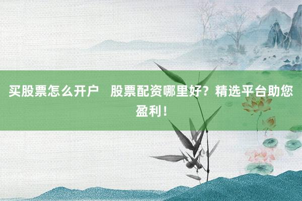 买股票怎么开户   股票配资哪里好？精选平台助您盈利！