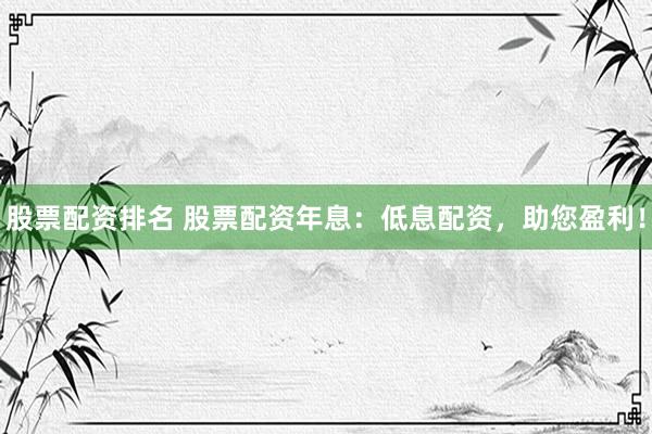 股票配资排名 股票配资年息：低息配资，助您盈利！