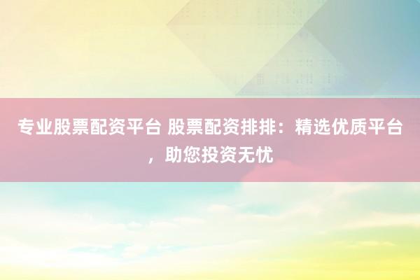 专业股票配资平台 股票配资排排:精选优质平台,助您投资无忧