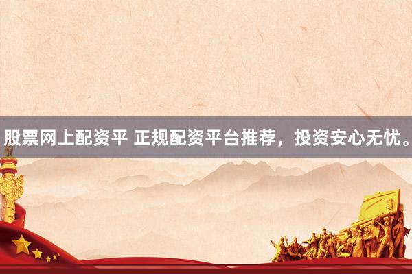 股票网上配资平 正规配资平台推荐，投资安心无忧。