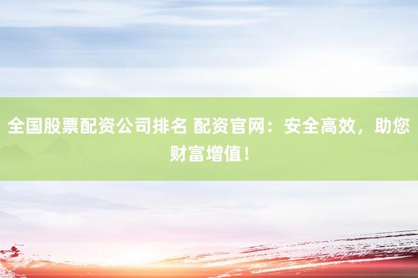 全国股票配资公司排名 配资官网:安全高效,助您财富增值!