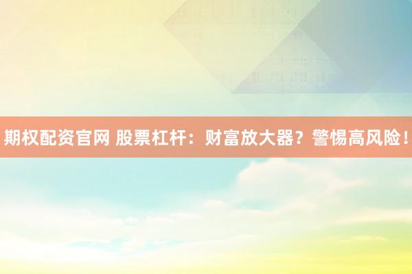 期权配资官网 股票杠杆：财富放大器？警惕高风险！