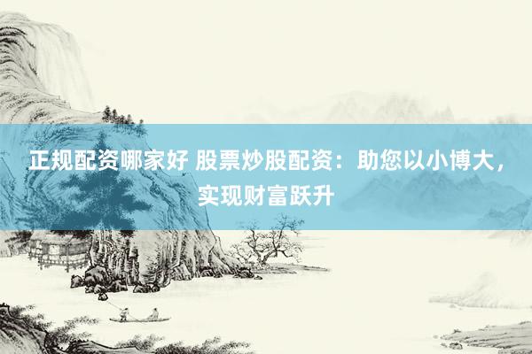 正规配资哪家好 股票炒股配资：助您以小博大，实现财富跃升