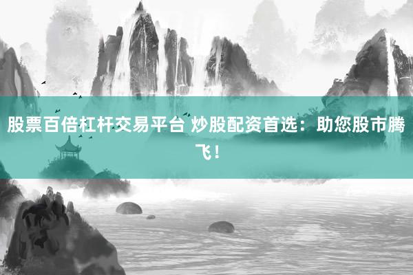 股票百倍杠杆交易平台 炒股配资首选：助您股市腾飞！