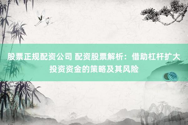股票正规配资公司 配资股票解析：借助杠杆扩大投资资金的策略及其风险