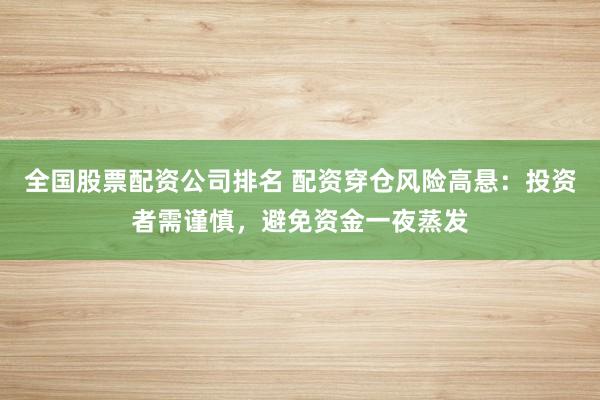 全国股票配资公司排名 配资穿仓风险高悬：投资者需谨慎，避免资金一夜蒸发