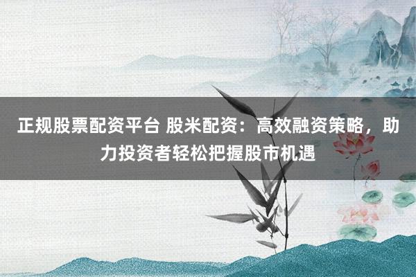 正规股票配资平台 股米配资:高效融资策略,助力投资者轻松把握股市机遇