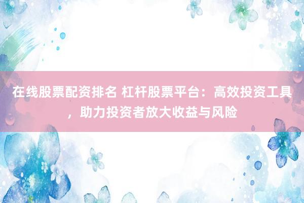 在线股票配资排名 杠杆股票平台:高效投资工具,助力投资者放大收益与风险