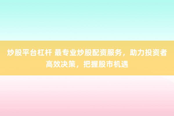 炒股平台杠杆 最专业炒股配资服务，助力投资者高效决策，把握股市机遇