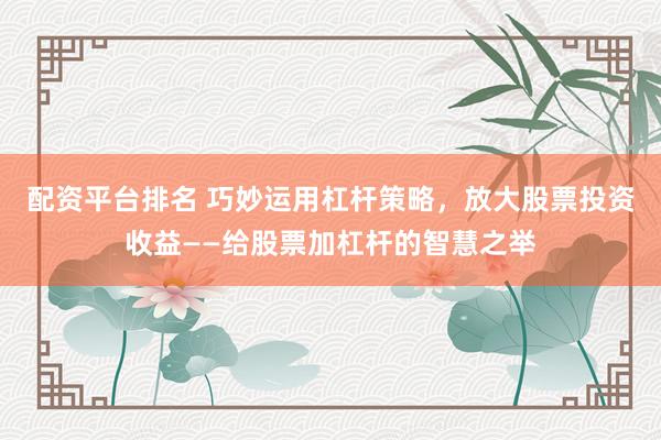 配资平台排名 巧妙运用杠杆策略，放大股票投资收益——给股票加杠杆的智慧之举