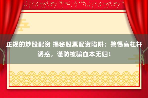 正规的炒股配资 揭秘股票配资陷阱：警惕高杠杆诱惑，谨防被骗血本无归！