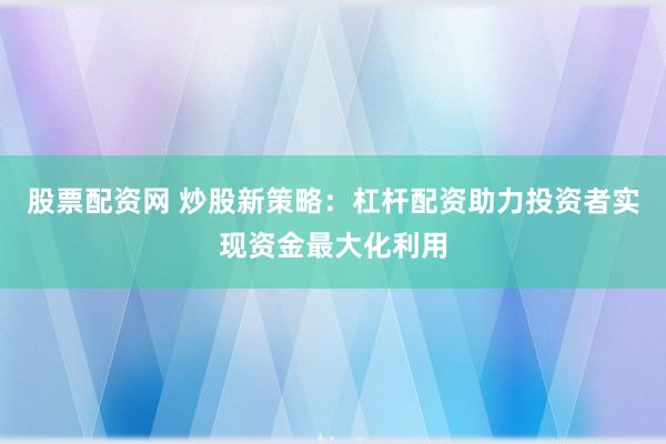 股票配资网 炒股新策略:杠杆配资助力投资者实现资金最大化利用