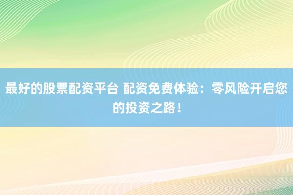 最好的股票配资平台 配资免费体验：零风险开启您的投资之路！