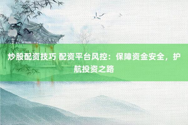 炒股配资技巧 配资平台风控：保障资金安全，护航投资之路